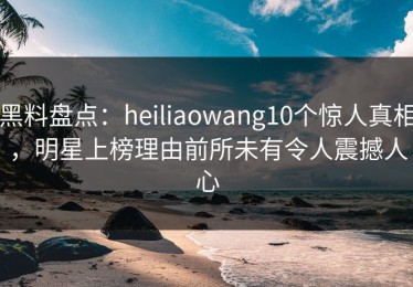 黑料盘点：heiliaowang10个惊人真相，明星上榜理由前所未有令人震撼人心