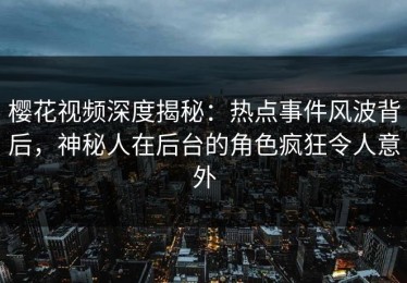 樱花视频深度揭秘：热点事件风波背后，神秘人在后台的角色疯狂令人意外
