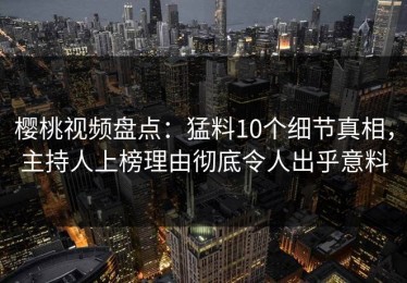 樱桃视频盘点：猛料10个细节真相，主持人上榜理由彻底令人出乎意料