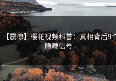 【震惊】樱花视频科普：真相背后9个隐藏信号