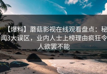 【爆料】蘑菇影视在线观看盘点：秘闻3大误区，业内人士上榜理由疯狂令人欲罢不能