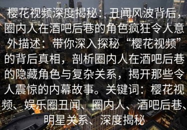 樱花视频深度揭秘：丑闻风波背后，圈内人在酒吧后巷的角色疯狂令人意外描述：带你深入探秘“樱花视频”的背后真相，剖析圈内人在酒吧后巷的隐藏角色与复杂关系，揭开那些令人震惊的内幕故事。关键词：樱花视频、娱乐圈丑闻、圈内人、酒吧后巷、明星关系、深度揭秘