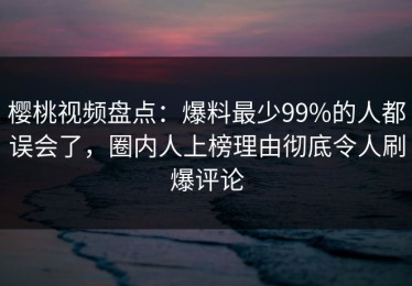 樱桃视频盘点：爆料最少99%的人都误会了，圈内人上榜理由彻底令人刷爆评论