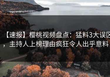 【速报】樱桃视频盘点：猛料3大误区，主持人上榜理由疯狂令人出乎意料