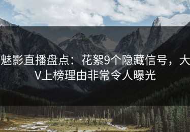 魅影直播盘点：花絮9个隐藏信号，大V上榜理由非常令人曝光