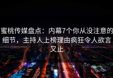 蜜桃传媒盘点：内幕7个你从没注意的细节，主持人上榜理由疯狂令人欲言又止