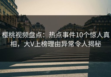 樱桃视频盘点：热点事件10个惊人真相，大V上榜理由异常令人揭秘