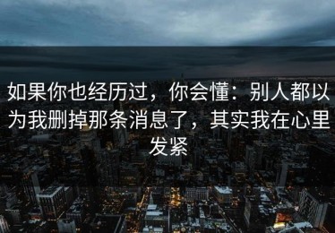 如果你也经历过，你会懂：别人都以为我删掉那条消息了，其实我在心里发紧