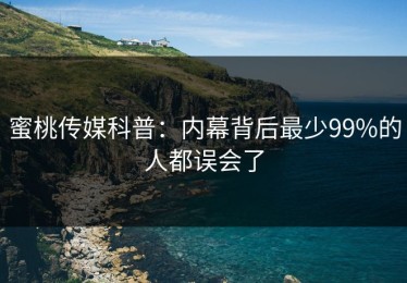 蜜桃传媒科普：内幕背后最少99%的人都误会了