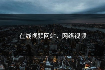 在线视频网站，网络视频