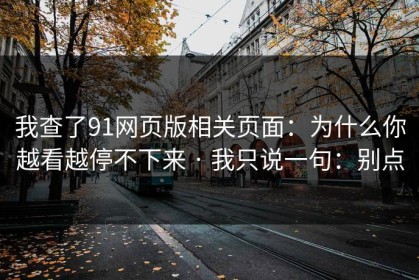 我查了91网页版相关页面：为什么你越看越停不下来 · 我只说一句：别点