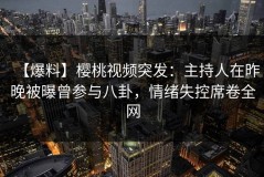 【爆料】樱桃视频突发：主持人在昨晚被曝曾参与八卦，情绪失控席卷全网