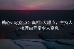 糖心vlog盘点：真相5大爆点，主持人上榜理由异常令人窒息