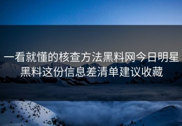 一看就懂的核查方法黑料网今日明星黑料这份信息差清单建议收藏