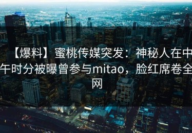 【爆料】蜜桃传媒突发：神秘人在中午时分被曝曾参与mitao，脸红席卷全网