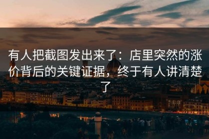 有人把截图发出来了：店里突然的涨价背后的关键证据，终于有人讲清楚了
