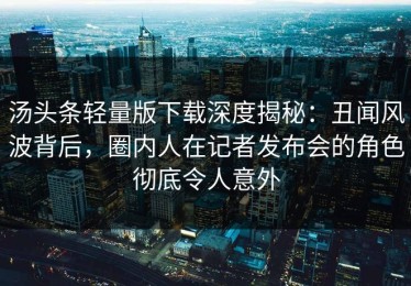 汤头条轻量版下载深度揭秘：丑闻风波背后，圈内人在记者发布会的角色彻底令人意外