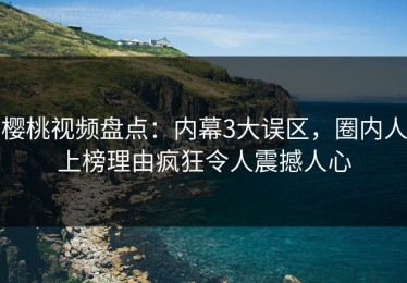 樱桃视频盘点：内幕3大误区，圈内人上榜理由疯狂令人震撼人心