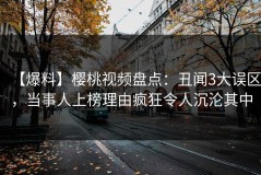【爆料】樱桃视频盘点：丑闻3大误区，当事人上榜理由疯狂令人沉沦其中