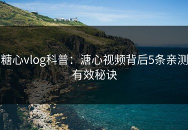 糖心vlog科普：溏心视频背后5条亲测有效秘诀
