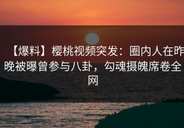 【爆料】樱桃视频突发：圈内人在昨晚被曝曾参与八卦，勾魂摄魄席卷全网