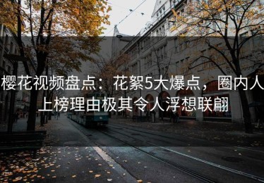 樱花视频盘点：花絮5大爆点，圈内人上榜理由极其令人浮想联翩