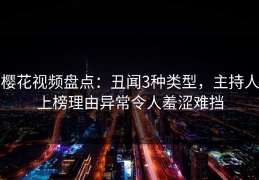 樱花视频盘点：丑闻3种类型，主持人上榜理由异常令人羞涩难挡