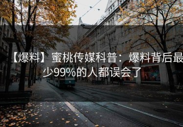 【爆料】蜜桃传媒科普：爆料背后最少99%的人都误会了