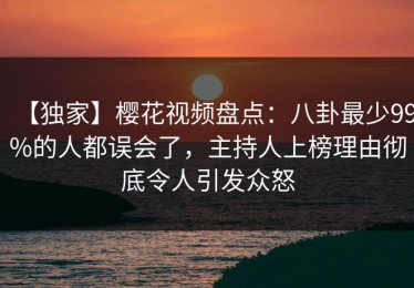 【独家】樱花视频盘点：八卦最少99%的人都误会了，主持人上榜理由彻底令人引发众怒