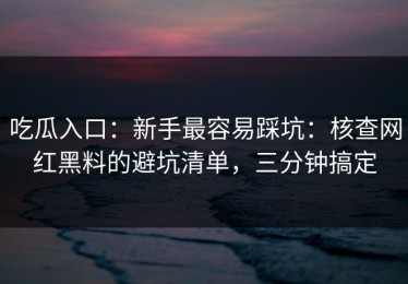 吃瓜入口：新手最容易踩坑：核查网红黑料的避坑清单，三分钟搞定