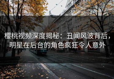 樱桃视频深度揭秘：丑闻风波背后，明星在后台的角色疯狂令人意外