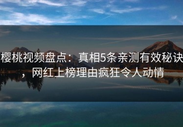 樱桃视频盘点：真相5条亲测有效秘诀，网红上榜理由疯狂令人动情