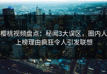 樱桃视频盘点：秘闻3大误区，圈内人上榜理由疯狂令人引发联想