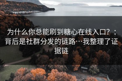 为什么你总能刷到糖心在线入口？：背后是社群分发的链路…我整理了证据链