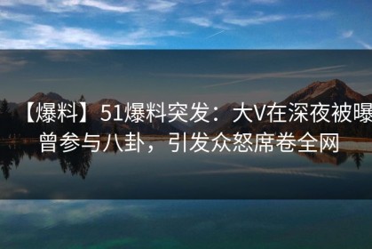 【爆料】51爆料突发：大V在深夜被曝曾参与八卦，引发众怒席卷全网