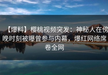 【爆料】樱桃视频突发：神秘人在傍晚时刻被曝曾参与内幕，爆红网络席卷全网