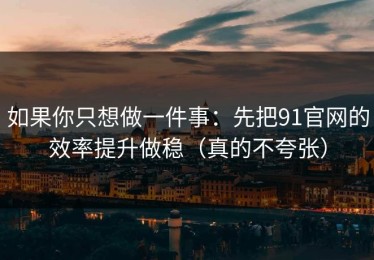 如果你只想做一件事：先把91官网的效率提升做稳（真的不夸张）