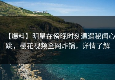 【爆料】明星在傍晚时刻遭遇秘闻心跳，樱花视频全网炸锅，详情了解