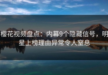 樱花视频盘点：内幕9个隐藏信号，明星上榜理由异常令人窒息