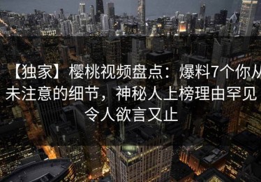 【独家】樱桃视频盘点：爆料7个你从未注意的细节，神秘人上榜理由罕见令人欲言又止