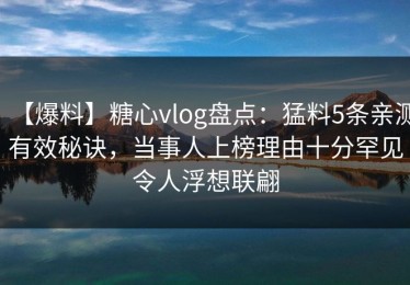 【爆料】糖心vlog盘点：猛料5条亲测有效秘诀，当事人上榜理由十分罕见令人浮想联翩