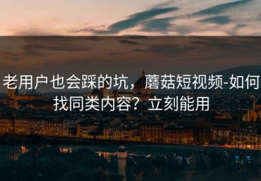 老用户也会踩的坑，蘑菇短视频-如何找同类内容？立刻能用