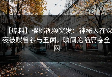 【爆料】樱桃视频突发：神秘人在深夜被曝曾参与丑闻，瞬间沦陷席卷全网
