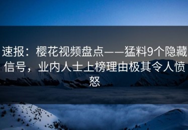 速报：樱花视频盘点——猛料9个隐藏信号，业内人士上榜理由极其令人愤怒