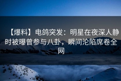 【爆料】电鸽突发：明星在夜深人静时被曝曾参与八卦，瞬间沦陷席卷全网