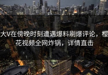 大V在傍晚时刻遭遇爆料刷爆评论，樱花视频全网炸锅，详情直击