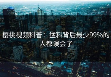 樱桃视频科普：猛料背后最少99%的人都误会了