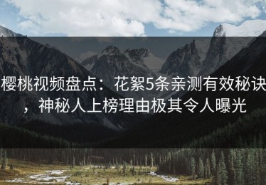 樱桃视频盘点：花絮5条亲测有效秘诀，神秘人上榜理由极其令人曝光