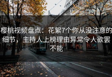 樱桃视频盘点：花絮7个你从没注意的细节，主持人上榜理由异常令人欲罢不能