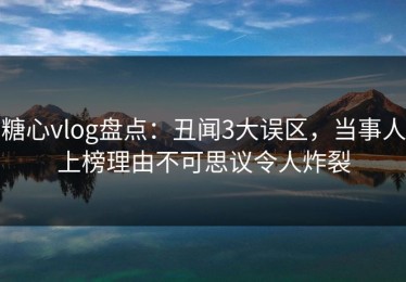 糖心vlog盘点：丑闻3大误区，当事人上榜理由不可思议令人炸裂